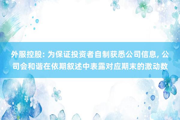 外服控股: 为保证投资者自制获悉公司信息, 公司会和谐在依期叙述中表露对应期末的激动数