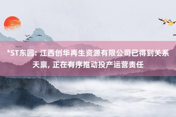 *ST东园: 江西创华再生资源有限公司已得到关系天禀, 正在有序推动投产运营责任