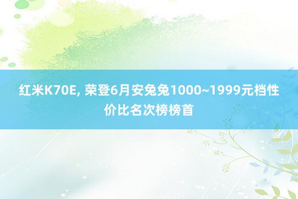 红米K70E, 荣登6月安兔兔1000~1999元档性价比名次榜榜首