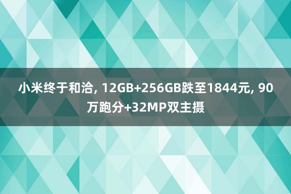 小米终于和洽, 12GB+256GB跌至1844元, 90万跑分+32MP双主摄