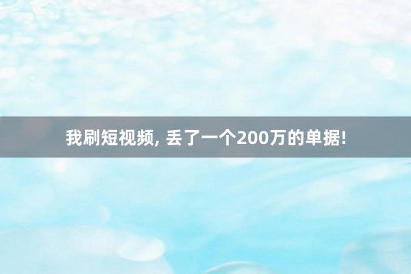 我刷短视频, 丢了一个200万的单据!