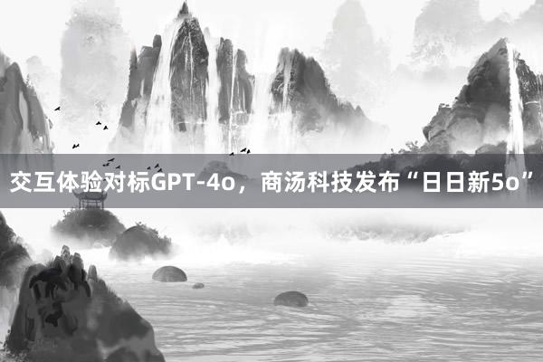 交互体验对标GPT-4o，商汤科技发布“日日新5o”