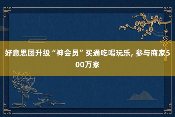 好意思团升级“神会员”买通吃喝玩乐, 参与商家500万家