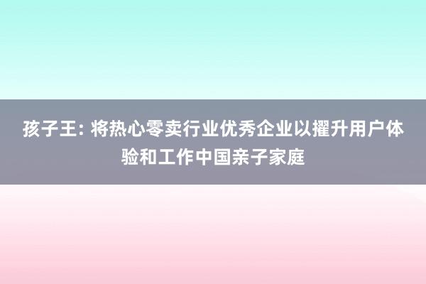 孩子王: 将热心零卖行业优秀企业以擢升用户体验和工作中国亲子家庭