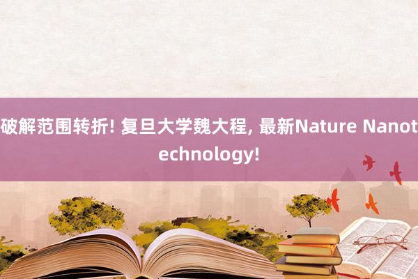 破解范围转折! 复旦大学魏大程, 最新Nature Nanotechnology!