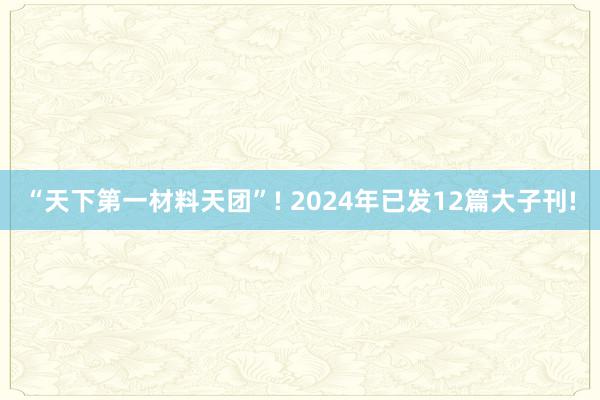 “天下第一材料天团”! 2024年已发12篇大子刊!