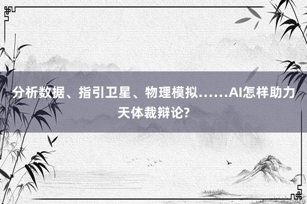 分析数据、指引卫星、物理模拟……AI怎样助力天体裁辩论?