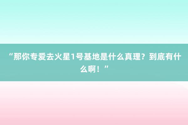 “那你专爱去火星1号基地是什么真理？到底有什么啊！”