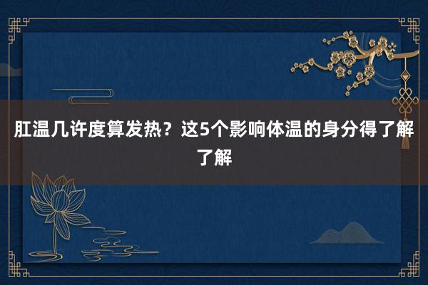 肛温几许度算发热？这5个影响体温的身分得了解了解