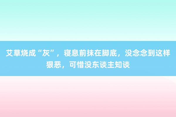 艾草烧成“灰”，寝息前抹在脚底，没念念到这样狠恶，可惜没东谈主知谈