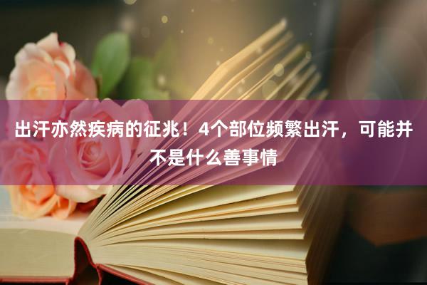 出汗亦然疾病的征兆！4个部位频繁出汗，可能并不是什么善事情