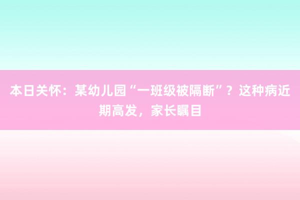 本日关怀：某幼儿园“一班级被隔断”？这种病近期高发，家长瞩目