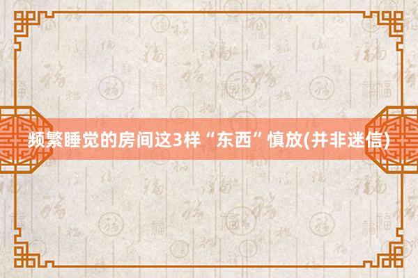 频繁睡觉的房间这3样“东西”慎放(并非迷信)