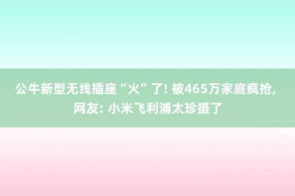 公牛新型无线插座“火”了! 被465万家庭疯抢, 网友: 小米飞利浦太珍摄了