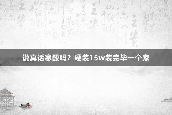 说真话寒酸吗？硬装15w装完毕一个家