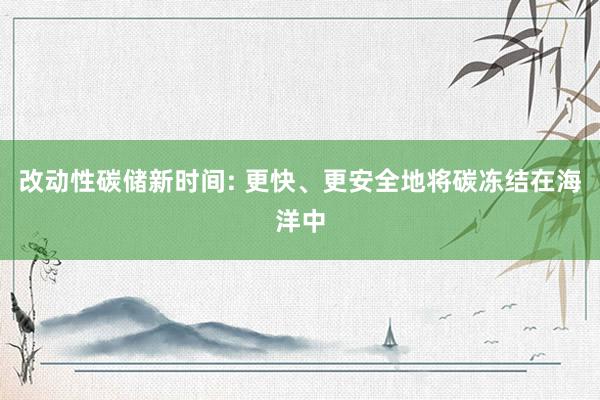 改动性碳储新时间: 更快、更安全地将碳冻结在海洋中