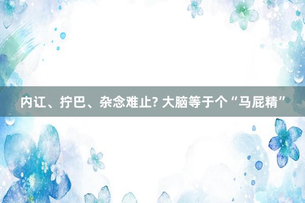 内讧、拧巴、杂念难止? 大脑等于个“马屁精”