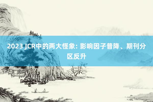 2023 JCR中的两大怪象: 影响因子普降、期刊分区反升