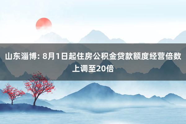 山东淄博: 8月1日起住房公积金贷款额度经营倍数上调至20倍