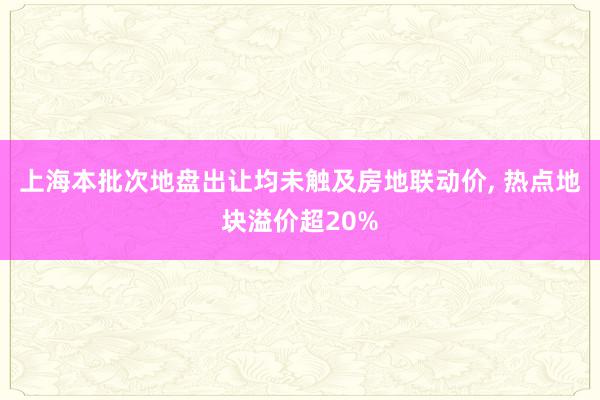 上海本批次地盘出让均未触及房地联动价, 热点地块溢价超20%