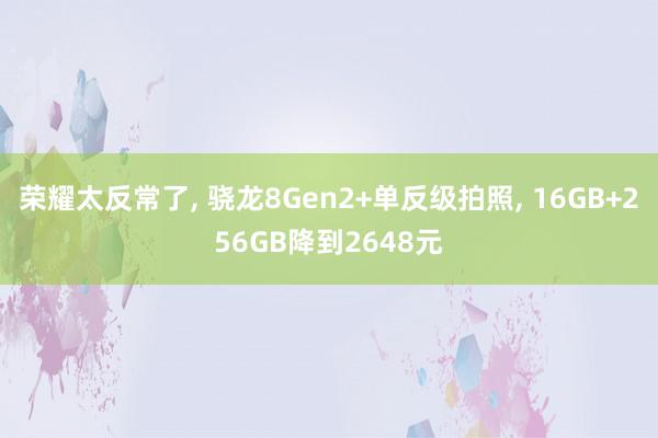 荣耀太反常了, 骁龙8Gen2+单反级拍照, 16GB+256GB降到2648元