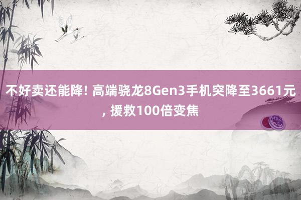 不好卖还能降! 高端骁龙8Gen3手机突降至3661元, 援救100倍变焦