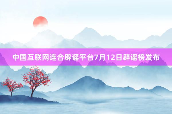 中国互联网连合辟谣平台7月12日辟谣榜发布