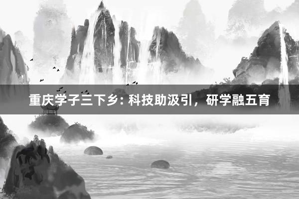 重庆学子三下乡: 科技助汲引，研学融五育