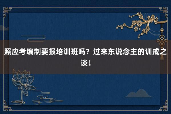 照应考编制要报培训班吗？过来东说念主的训戒之谈！