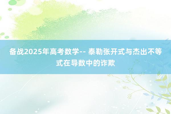 备战2025年高考数学-- 泰勒张开式与杰出不等式在导数中的诈欺