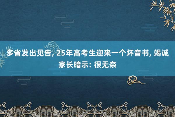 多省发出见告, 25年高考生迎来一个坏音书, 竭诚家长暗示: 很无奈