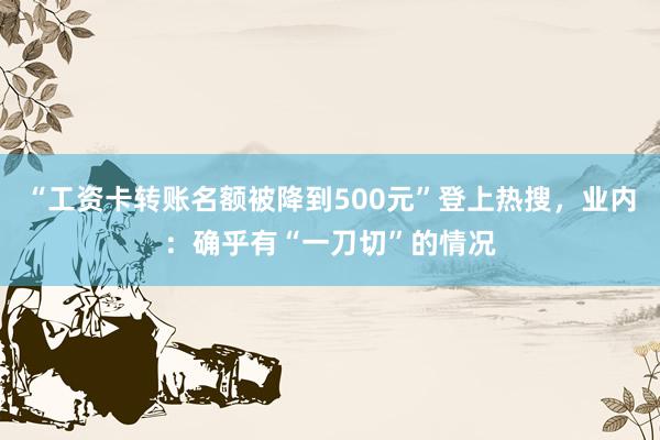 “工资卡转账名额被降到500元”登上热搜，业内：确乎有“一刀切”的情况