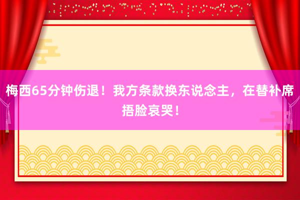 梅西65分钟伤退！我方条款换东说念主，在替补席捂脸哀哭！