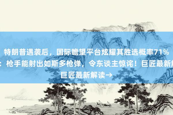 特朗普遇袭后，国际瞻望平台炫耀其胜选概率71%！FBI：枪手能射出如斯多枪弹，令东谈主惊诧！巨匠最新解读→