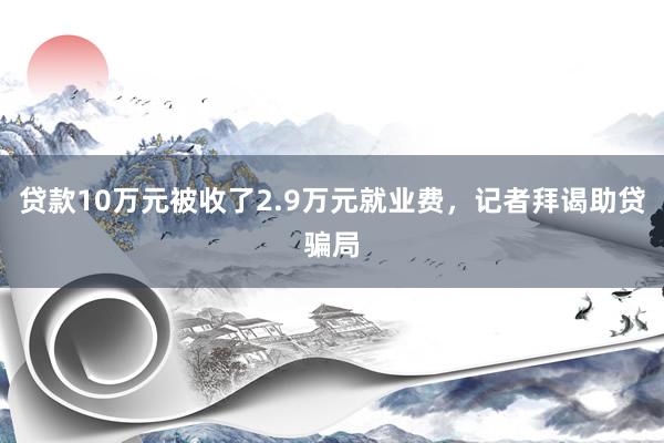 贷款10万元被收了2.9万元就业费，记者拜谒助贷骗局