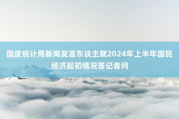 国度统计局新闻发言东谈主就2024年上半年国民经济起初情况答记者问