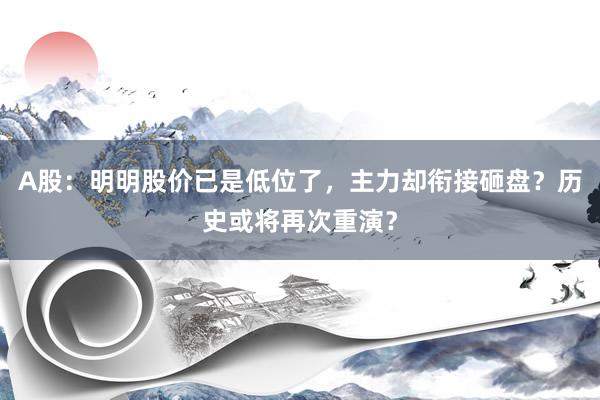 A股：明明股价已是低位了，主力却衔接砸盘？历史或将再次重演？