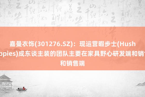 嘉曼衣饰(301276.SZ)：现运营暇步士(Hush Puppies)成东谈主装的团队主要在家具野心研发端和销售端