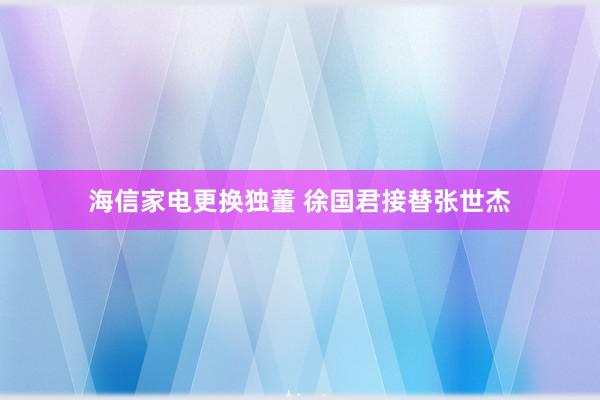 海信家电更换独董 徐国君接替张世杰