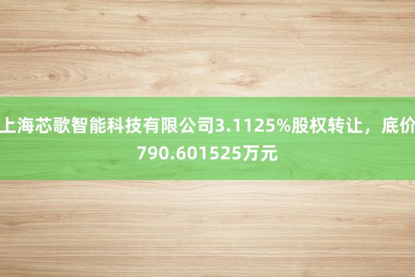 上海芯歌智能科技有限公司3.1125%股权转让，底价790.601525万元