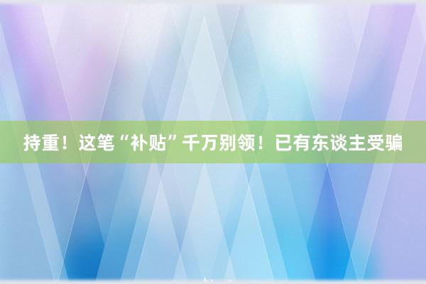 持重！这笔“补贴”千万别领！已有东谈主受骗