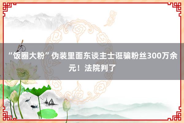 “饭圈大粉”伪装里面东谈主士诳骗粉丝300万余元！法院判了