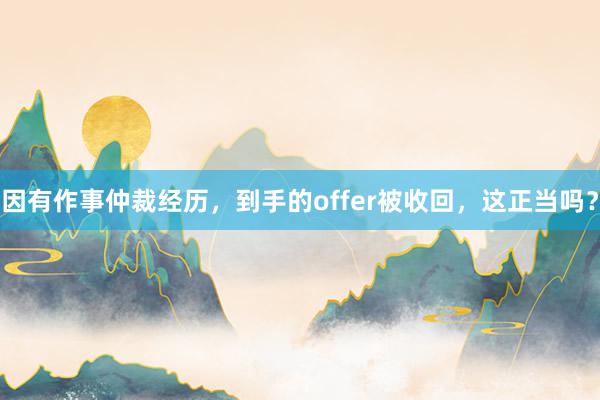 因有作事仲裁经历，到手的offer被收回，这正当吗？