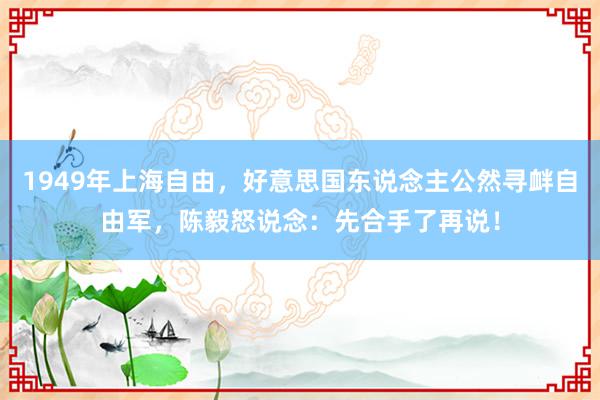 1949年上海自由，好意思国东说念主公然寻衅自由军，陈毅怒说念：先合手了再说！