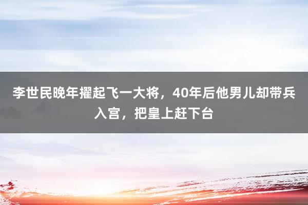 李世民晚年擢起飞一大将，40年后他男儿却带兵入宫，把皇上赶下台