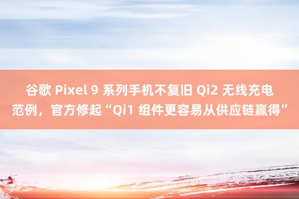 谷歌 Pixel 9 系列手机不复旧 Qi2 无线充电范例，官方修起“Qi1 组件更容易从供应链赢得”