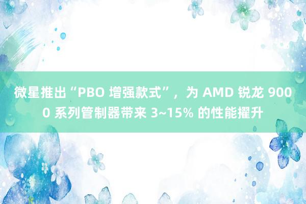 微星推出“PBO 增强款式”，为 AMD 锐龙 9000 系列管制器带来 3~15% 的性能擢升