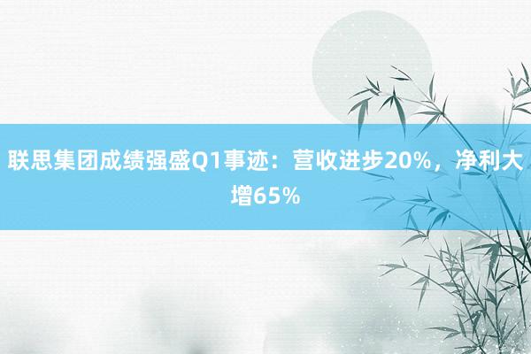 联思集团成绩强盛Q1事迹：营收进步20%，净利大增65%