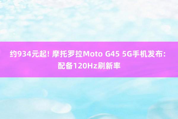 约934元起! 摩托罗拉Moto G45 5G手机发布: 配备120Hz刷新率