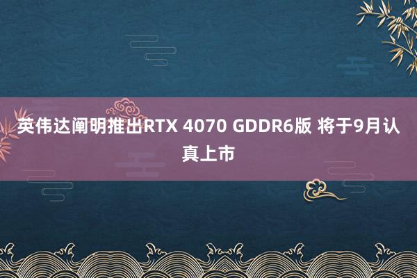 英伟达阐明推出RTX 4070 GDDR6版 将于9月认真上市